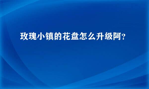 玫瑰小镇的花盘怎么升级阿？