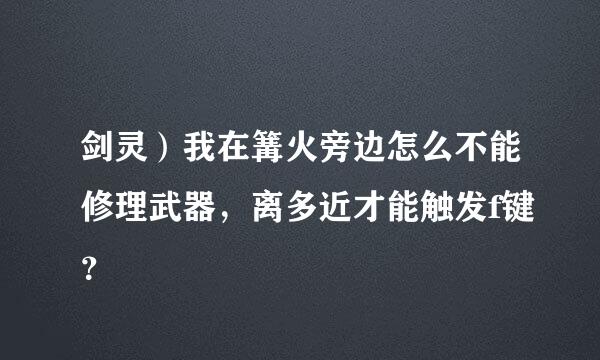 剑灵）我在篝火旁边怎么不能修理武器，离多近才能触发f键？