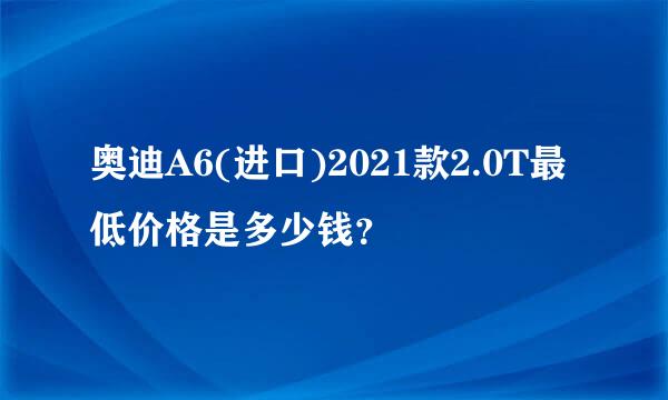 奥迪A6(进口)2021款2.0T最低价格是多少钱？