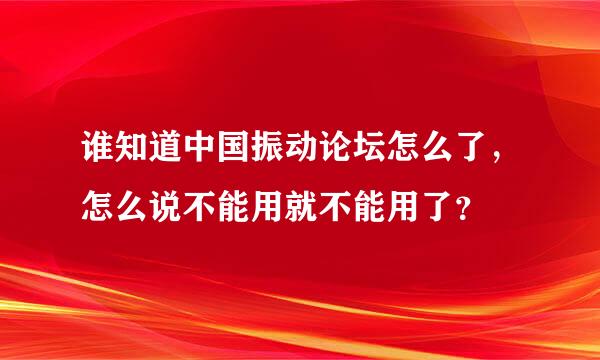 谁知道中国振动论坛怎么了，怎么说不能用就不能用了？