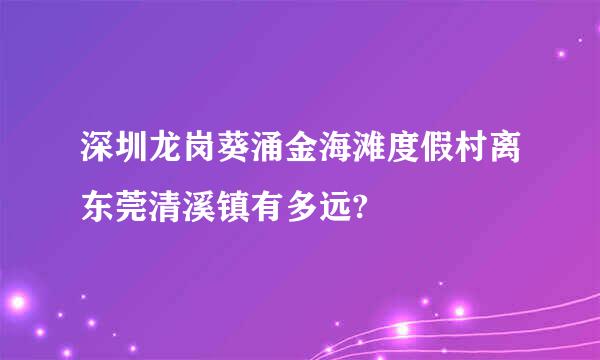 深圳龙岗葵涌金海滩度假村离东莞清溪镇有多远?