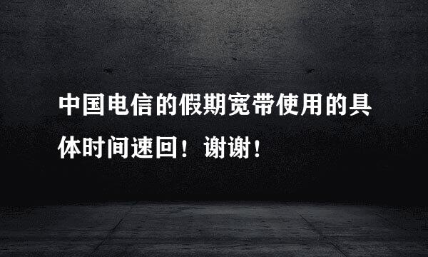 中国电信的假期宽带使用的具体时间速回！谢谢！