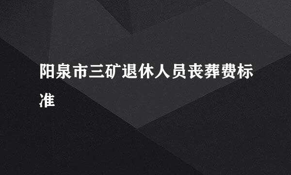 阳泉市三矿退休人员丧葬费标准