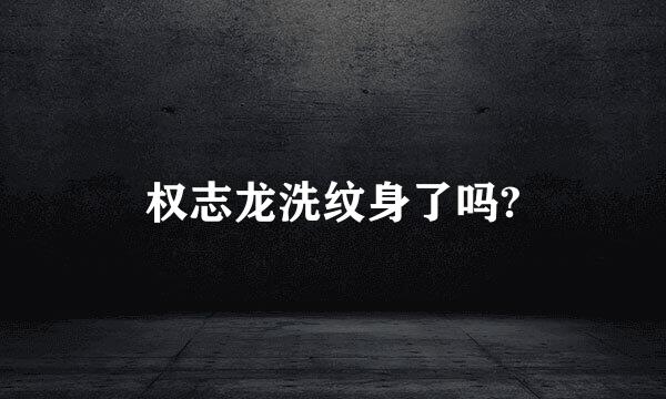 权志龙洗纹身了吗?