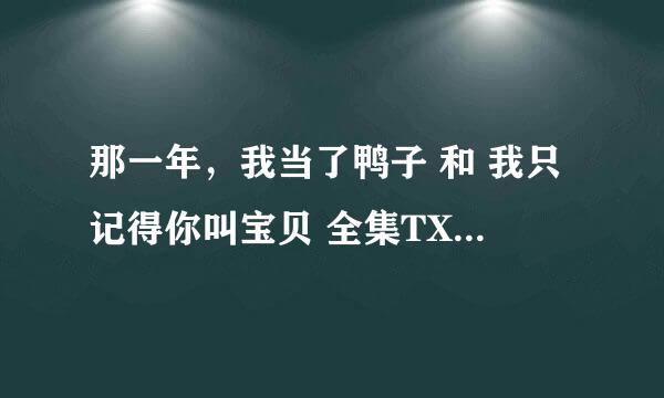 那一年，我当了鸭子 和 我只记得你叫宝贝 全集TXT版本那里有下