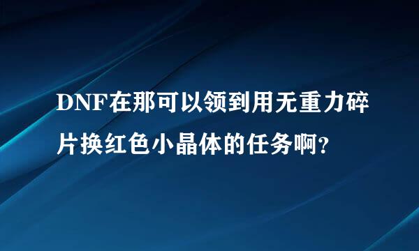 DNF在那可以领到用无重力碎片换红色小晶体的任务啊？