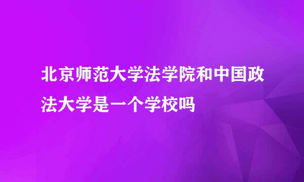 北京师范大学法学院和中国政法大学是一个学校吗