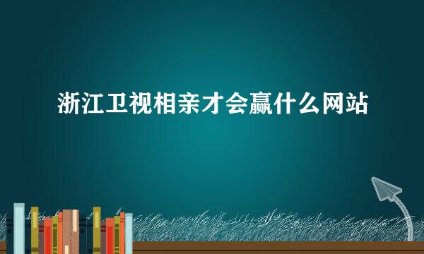 浙江卫视相亲才会赢什么网站