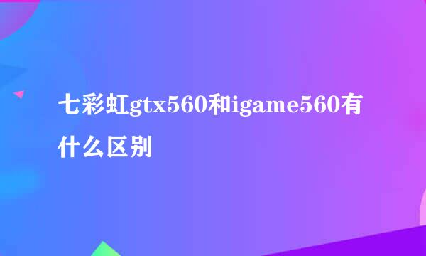 七彩虹gtx560和igame560有什么区别