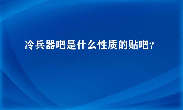 冷兵器吧是什么性质的贴吧？