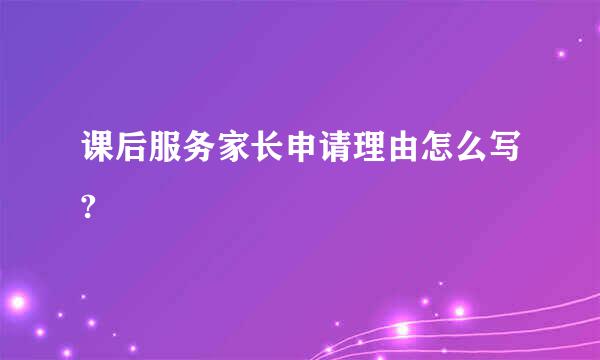 课后服务家长申请理由怎么写?