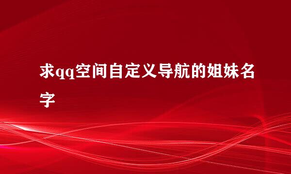 求qq空间自定义导航的姐妹名字