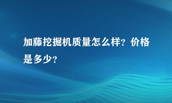 加藤挖掘机质量怎么样？价格是多少？