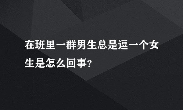 在班里一群男生总是逗一个女生是怎么回事？