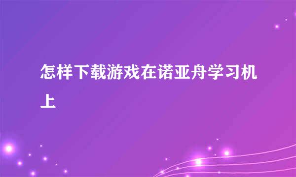 怎样下载游戏在诺亚舟学习机上