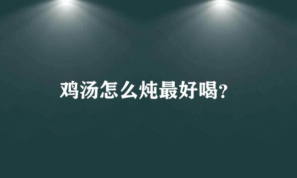 鸡汤怎么炖最好喝？