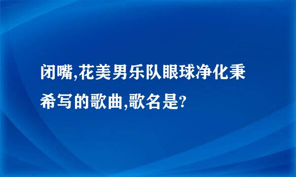 闭嘴,花美男乐队眼球净化秉希写的歌曲,歌名是?