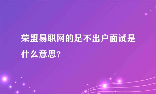 荣盟易职网的足不出户面试是什么意思？