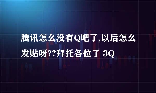 腾讯怎么没有Q吧了,以后怎么发贴呀??拜托各位了 3Q