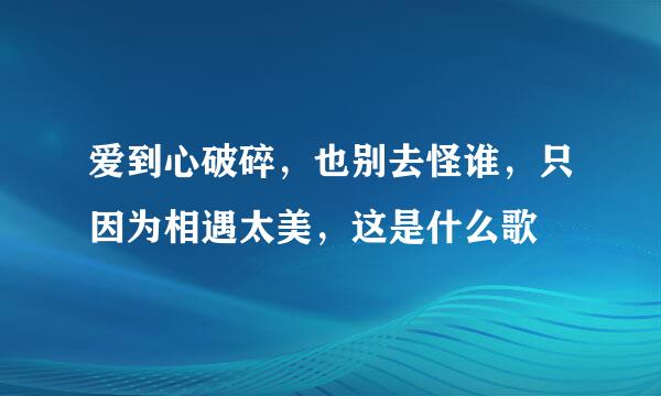 爱到心破碎，也别去怪谁，只因为相遇太美，这是什么歌