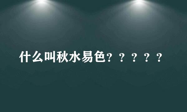 什么叫秋水易色？？？？？