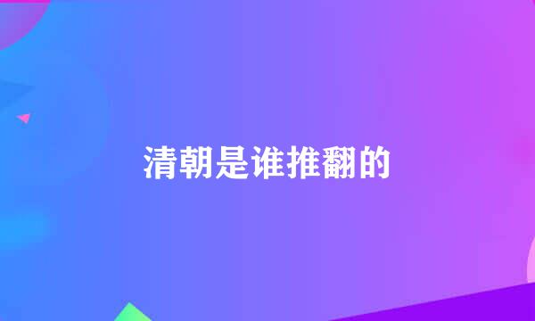 清朝是谁推翻的