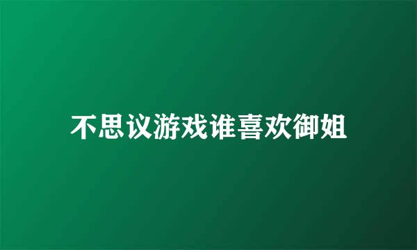 不思议游戏谁喜欢御姐