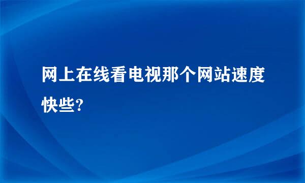 网上在线看电视那个网站速度快些?