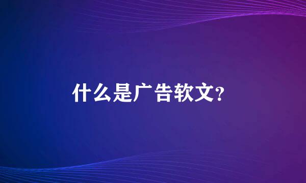 什么是广告软文？