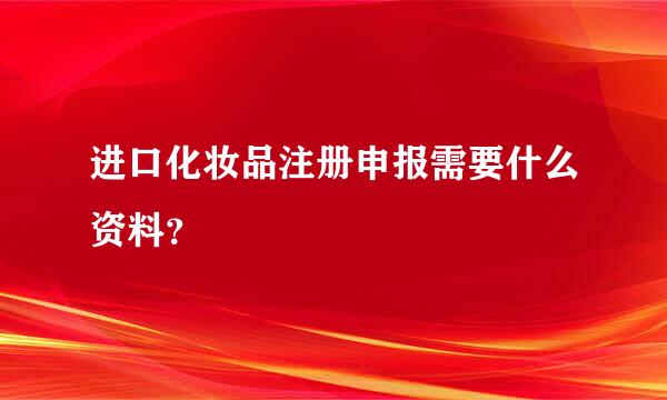 进口化妆品注册申报需要什么资料？