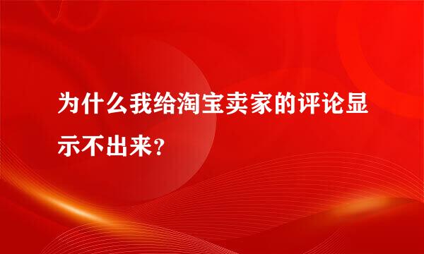 为什么我给淘宝卖家的评论显示不出来？