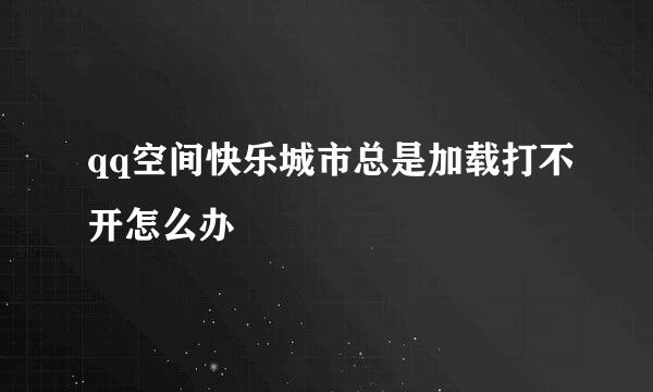 qq空间快乐城市总是加载打不开怎么办