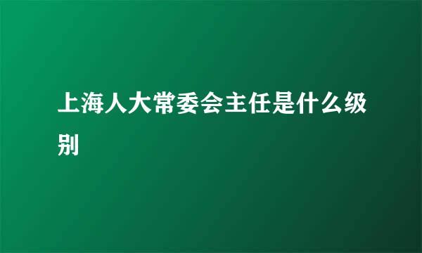 上海人大常委会主任是什么级别