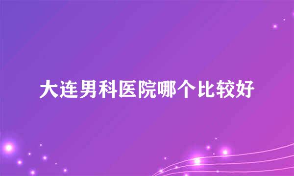 大连男科医院哪个比较好