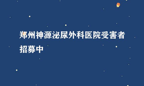 郑州神源泌尿外科医院受害者招募中