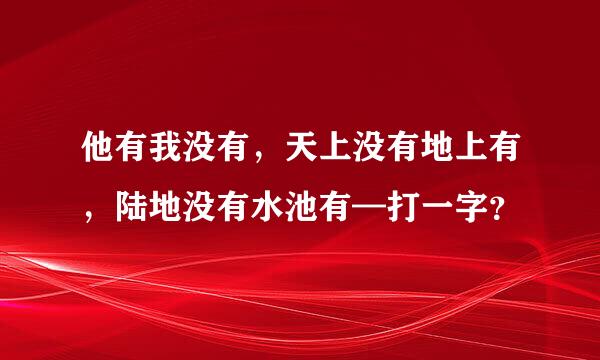 他有我没有，天上没有地上有，陆地没有水池有—打一字？