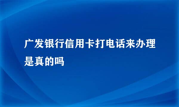 广发银行信用卡打电话来办理是真的吗