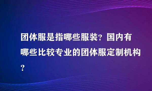 团体服是指哪些服装？国内有哪些比较专业的团体服定制机构？