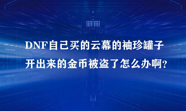 DNF自己买的云幕的袖珍罐子开出来的金币被盗了怎么办啊？