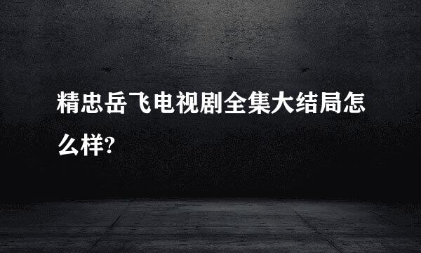 精忠岳飞电视剧全集大结局怎么样?