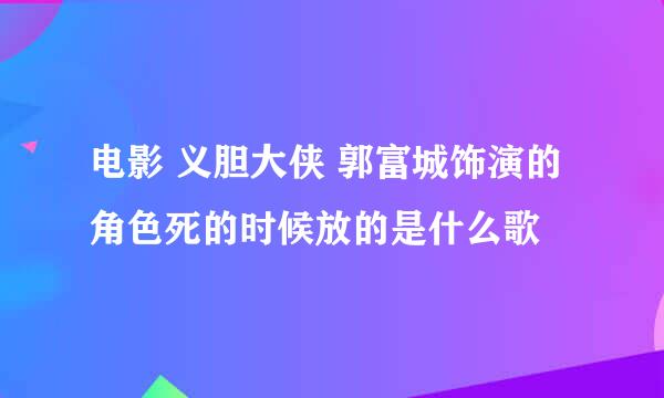 电影 义胆大侠 郭富城饰演的角色死的时候放的是什么歌