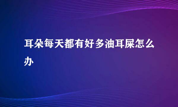 耳朵每天都有好多油耳屎怎么办