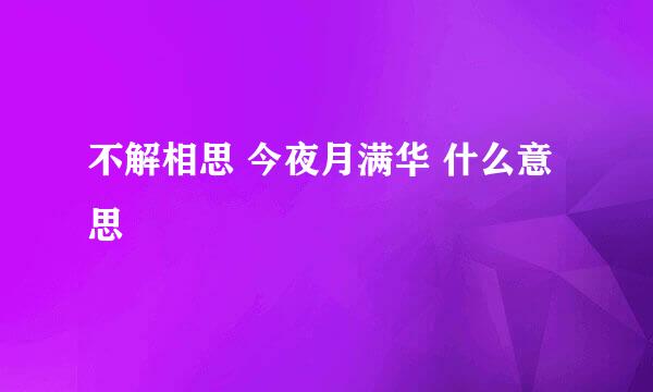 不解相思 今夜月满华 什么意思