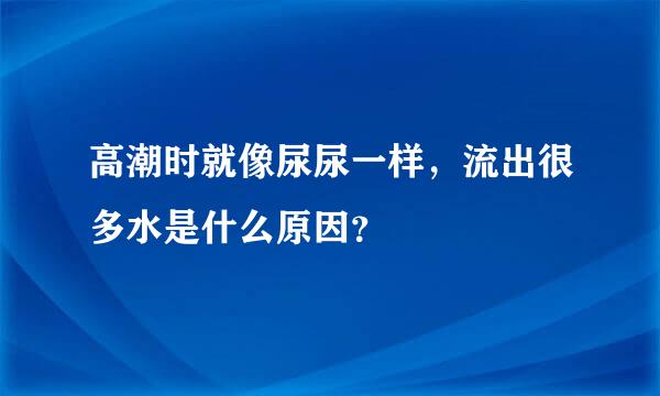 高潮时就像尿尿一样，流出很多水是什么原因？