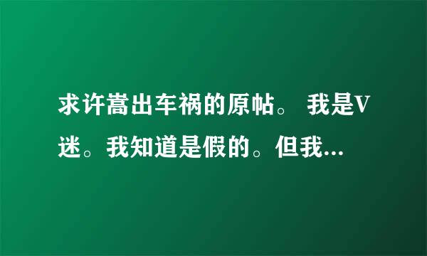 求许嵩出车祸的原帖。 我是V迷。我知道是假的。但我想看看这些人是怎么写的。。