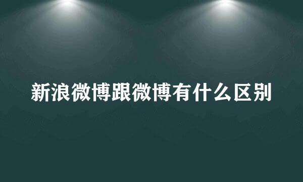 新浪微博跟微博有什么区别