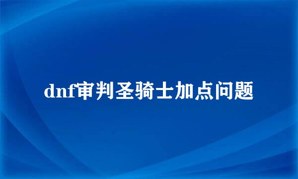 dnf审判圣骑士加点问题