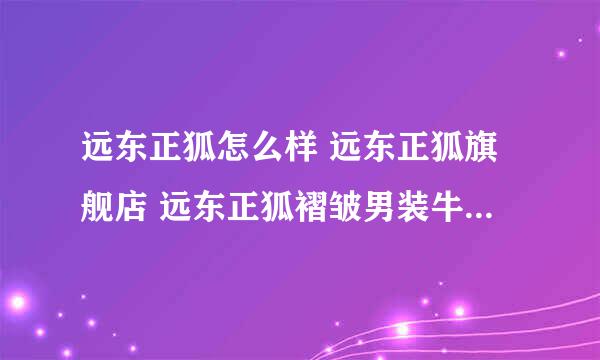 远东正狐怎么样 远东正狐旗舰店 远东正狐褶皱男装牛仔裤/中裤怎么样? 答案：真是垃圾！