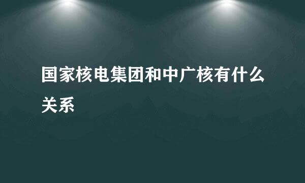 国家核电集团和中广核有什么关系