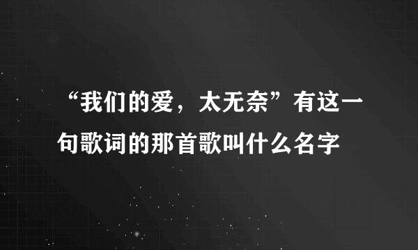 “我们的爱，太无奈”有这一句歌词的那首歌叫什么名字